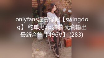 onlyfans淫妻绿帽【swingdog】 约单男3p啪啪 无套输出最新合集【496V】 (283)