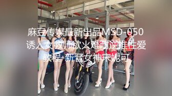 麻豆传媒最新出品MSD-050诱人女教师欲火难耐逆推性爱教程-新晋女神宋妮可