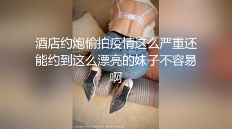 酒店约炮偷拍疫情这么严重还能约到这么漂亮的妹子不容易啊