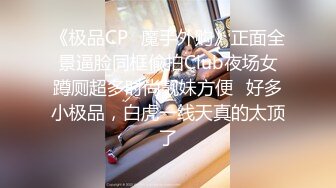 《极品CP✿魔手外购》正面全景逼脸同框偸拍Club夜场女蹲厕超多时尚靓妹方便✿好多小极品，白虎一线天真的太顶了