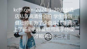 kcf9.com-2024-1-20流出酒店私享高清台偷拍 学生情侣健壮帅哥为了少奋斗20年泡上了班里的胖富姐用嘴手侍候才能满足