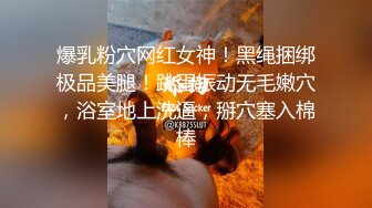 爆乳粉穴网红女神！黑绳捆绑极品美腿！跳蛋振动无毛嫩穴，浴室地上洗逼，掰穴塞入棉棒