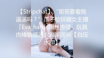 【Stripchat】“哥哥要看我逼逼吗？”瓜子脸妖媚女主播「Eva_han」黑丝撩骚，玩具肉棒敏感通穴高潮淫叫【自压水印】