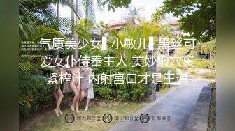 气质美少女▌小敏儿▌黑丝可爱女仆侍奉主人 美妙嫩穴裹紧榨汁 内射宫口才是王道