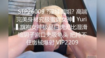 STP26009 ?淫娃御姐? 高端完美身材究极蜜臀女神▌Yuri ▌旗袍女神极品白虎无比湿滑 缩阴子宫口夹吸龟头 把持不住缴械爆射 VIP2209