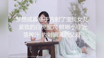 梦想成真终于内射了宝贝女儿 紧致的白虎蜜穴 鲜嫩小缝吮茎榨汁 内射满满的父爱