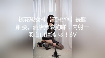 校花級女神【蜜桃Ya】長腿細腰。酒店無套約啪，内射一股白白精液 爽！6V