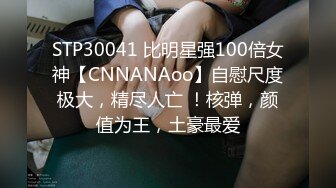 STP30041 比明星强100倍女神【CNNANAoo】自慰尺度极大，精尽人亡 ！核弹，颜值为王，土豪最爱