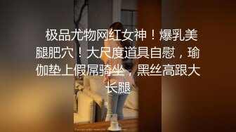   极品尤物网红女神！爆乳美腿肥穴！大尺度道具自慰，瑜伽垫上假屌骑坐，黑丝高跟大长腿