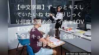 【中文字幕】ず～っとキスしていたいね ねっとりじっくり何度も求め合うイチャLOVEハメまくりデート 杏ここ 完全ドキュメント！全编ハメ撮りSEX！