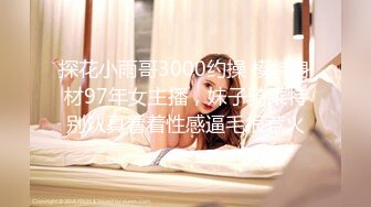 探花小雨哥3000约操 模特身材97年女主播，妹子骑乘特别认真看着性感逼毛很惹火