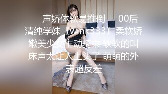 ❤️声娇体软易推倒❤️00后清纯学妹〖wink333〗柔软娇嫩美少女主动骑乘 软软的叫床声太让人上头了 萌萌的外表超反差