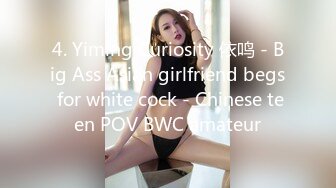 4. Yiming Curiosity 依鸣 - Big Ass Asian girlfriend begs for white cock - Chinese teen POV BWC amateur