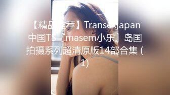 【精品推荐】Transexjapan中国TS『masem小乐』岛国拍摄系列超清原版14部合集 (1)