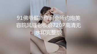 91佛爷最新作品会所约炮美容院风骚老板娘720P高清无水印完整版