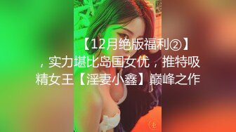 ⚫️⚫️【12月绝版福利②】，实力堪比岛国女优，推特吸精女王【淫妻小鑫】巅峰之作