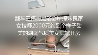 翻车王伟哥足浴会所撩妹良家女技师2000元约到个样子甜美的湖南气质美女宾馆开房