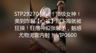 STP29270 重磅！顶级女神！美到炸裂【心戒】刚下海就被狂操！狂撸神似张馨予，魅惑尤物无套内射！ VIP0600