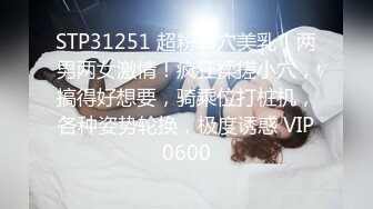 STP31251 超粉嫩穴美乳！两男两女激情！疯狂揉搓小穴，搞得好想要，骑乘位打桩机，各种姿势轮换，极度诱惑 VIP0600