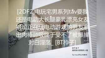 [2DF2]电玩宅男系列tav要我还是电动大长腿豪乳漂亮女友挑逗正在玩电动游戏的男友拿出肉棒舔吸终于受不了被爆操对白淫荡_ [BT种子]