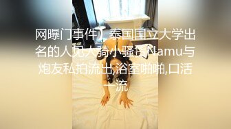 网曝门事件】泰国国立大学出名的人见人骑小骚货Namu与炮友私拍流出,浴室啪啪,口活一流