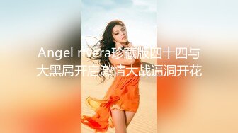 Angel rivera珍藏版四十四与大黑屌开启激情大战逼洞开花